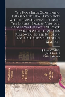 The Holy Bible Containing The Old And New Testaments With The Apocryphal Books In The Earliest English Versions Made From The Latin Vulgate By John Wy by Forshall, Josiah