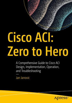 Cisco Aci: Zero to Hero: A Comprehensive Guide to Cisco Aci Design, Implementation, Operation, and Troubleshooting by Janovic, Jan