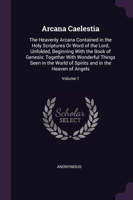 Arcana Caelestia: The Heavenly Arcana Contained in the Holy Scriptures Or Word of the Lord, Unfolded, Beginning With the Book of Genesis by Anonymous