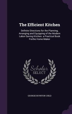 The Efficient Kitchen: Definite Directions for the Planning, Arranging and Equipping of the Modern Labor-Saving Kitchen. a Practical Book For by Child, Georgie Boynton