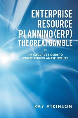 Enterprise Resource Planning (ERP) The Great Gamble: An Executive's Guide to Understanding an ERP Project by Atkinson, Ray