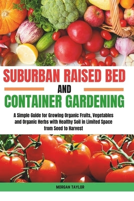 Suburban Raised Bed and Container Gardening: A Simple Guide for Growing Organic Fruits, Vegetables and Herbs with Healthy Soil in Limited Space from S by Taylor, Morgan