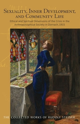 Sexuality, Inner Development, and Community Life: Ethical and Spiritual Dimensions of the Crisis in the Anthroposophical Society in Dornach, 1915 (Cw by Steiner, Rudolf