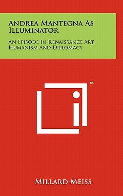 Andrea Mantegna As Illuminator: An Episode In Renaissance Art, Humanism And Diplomacy by Meiss, Millard