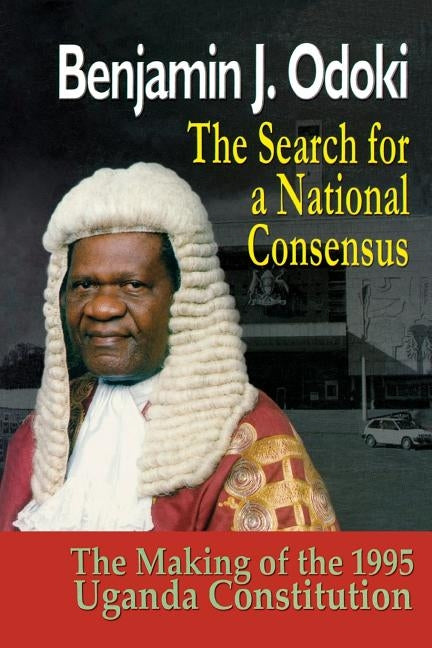 The Search for a National Consensus. the Making of the 1995 Uganda Constitution by Odoki, B. J.