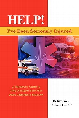 Help! I've Been Seriously Injured: A Survivors Guide to Help Navigate Your Way from Trauma to Recovery by Pratt, Kay