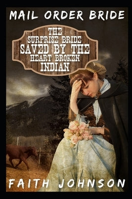 Mail Order Bride: The Surprise Bride Saved by the Heartbroken Indian: Clean and Wholesome Western Historical Romance by Johnson, Faith