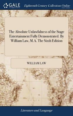 The Absolute Unlawfulness of the Stage Entertainment Fully Demonstrated. By William Law, M.A. The Sixth Edition by Law, William