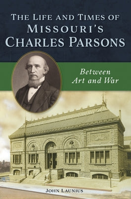 The Life and Times of Missouri's Charles Parsons: Between Art and War by Launius, John