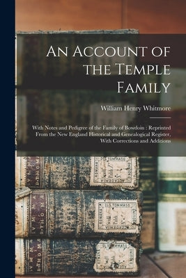 An Account of the Temple Family: With Notes and Pedigree of the Family of Bowdoin: Reprinted From the New England Historical and Genealogical Register by Whitmore, William Henry