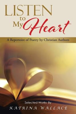 Listen to My Heart: A Repertoire of Poetry by Christian Authors by Wallace, Katrina