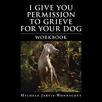 I Give You Permission to Grieve for Your Dog: Workbook by Jarvis-Wonnacott, Michele