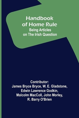 Handbook of Home Rule: Being Articles on the Irish Question by James Bryce Bryce, Contributor