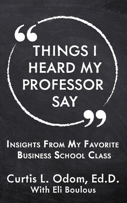 Things I Heard My Professor Say: Insights From My Favorite Business School Class by Odom, Curtis L.