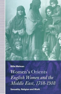 Women's Orients: English Women and the Middle East, 1718-1918: Sexuality, Religion and Work by Melman, Billie