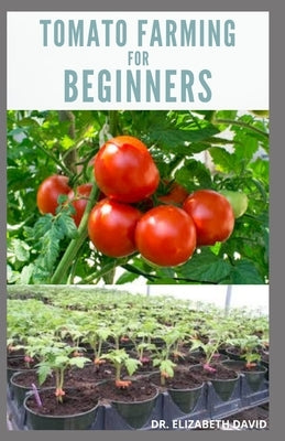 Tomato Farming for Beginners: Beginners Guide To Growing Tomatoes: Easy Step By Step Guide From Seed To Harvest by David, Dr Elizabeth