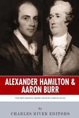 Alexander Hamilton & Aaron Burr: The Men Behind America's Most Famous Duel by Charles River Editors