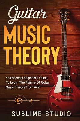 Guitar Music Theory: An Essential Beginner's Guide To Learn The Realms Of Guitar Music Theory From A-Z by Studio, Sublime