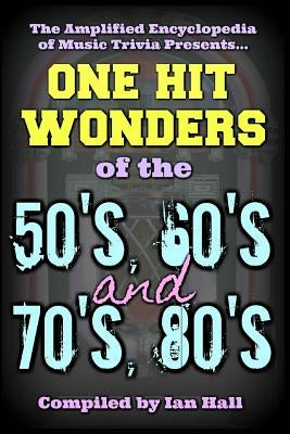 The Amplified Encyclopedia of Music Trivia: One Hit Wonders of the 50's 60's 70's and 80's by Hall, Ian