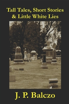 Tall Tales, Short Stories & Little White Lies by Balczo, J. P.