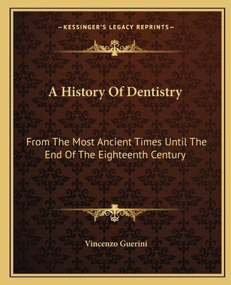 A History Of Dentistry: From The Most Ancient Times Until The End Of The Eighteenth Century by Guerini, Vincenzo