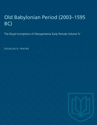 Old Babylonian Period (2003-1595 B.C.): The Royal Inscriptions of Mesopotamia Early Periods Volume IV by Frayne, Douglas