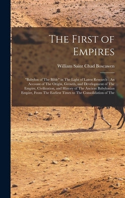 The First of Empires: "Babylon of The Bible" in The Light of Latest Research: An Account of The Origin, Growth, and Development of The Empir by William Saint Chad Boscawen