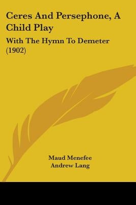 Ceres And Persephone, A Child Play: With The Hymn To Demeter (1902) by Menefee, Maud