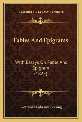 Fables And Epigrams: With Essays On Fable And Epigram (1825) by Lessing, Gotthold Ephraim