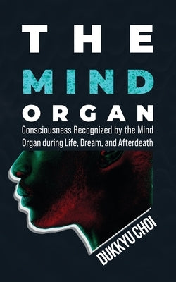 The Mind Organ: Consciousness Recognized by the Mind Organ during Life, Dream, and Afterdeath by Choi, Dukkyu