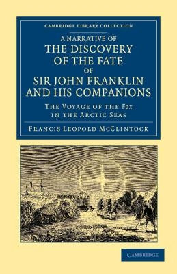 A Narrative of the Discovery of the Fate of Sir John Franklin and His Companions: The Voyage of the Fox in the Arctic Seas by McClintock, Francis Leopold