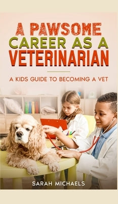 A Pawsome Career as a Veterinarian: A Kids Guide to Becoming a Vet by Michaels, Sarah