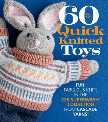 60 Quick Knitted Toys: Fun, Fabulous Knits in the 220 Superwash(r) Collection from Cascade Yarns(r) by Sixth&spring Books