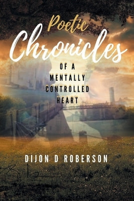 Poetic Chronicles of A Mentally Controlled Heart by Roberson, Dijon D.