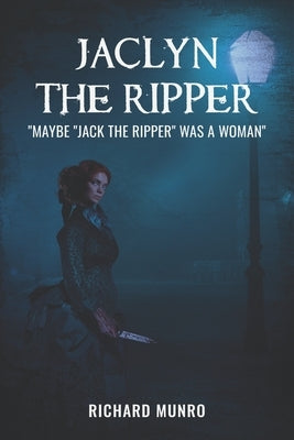 Jaclyn the Ripper: Maybe the Ripper Was a Woman! by Munro, Richard