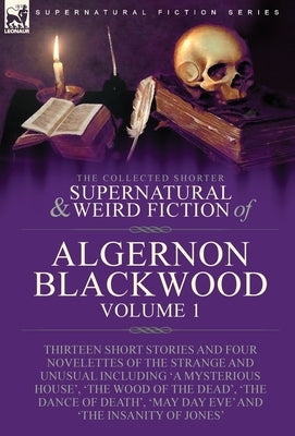 The Collected Shorter Supernatural & Weird Fiction of Algernon Blackwood: Volume 1-Thirteen Short Stories and Four Novelettes of the Strange and Unusu by Blackwood, Algerno