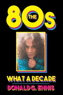 The 80s: What a Decade by Ennis, Donald G.