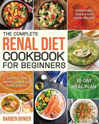 The Complete Renal Diet Cookbook for Beginners: Affordable, Quick & Easy Renal Recipes Control Your Kidney Disease and Avoid Dialysis 30-Day Meal Plan by Bower, Barben