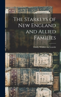 The Starkeys of New England and Allied Families by Leavitt, Emily Wilder Cn