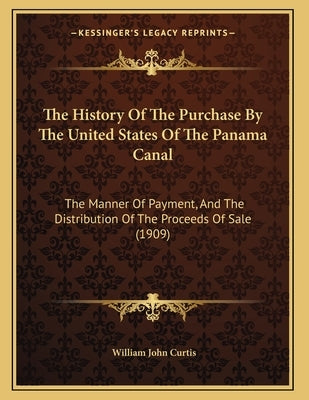 The History Of The Purchase By The United States Of The Panama Canal: The Manner Of Payment, And The Distribution Of The Proceeds Of Sale (1909) by Curtis, William John