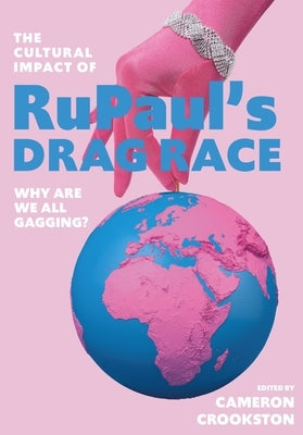 The Cultural Impact of Rupaul's Drag Race: Why Are We All Gagging? by Crookston, Cameron