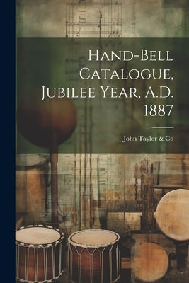 Hand-bell Catalogue, Jubilee Year, A.D. 1887 by Taylor &. Co, John