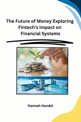 The Future of Money Exploring Fintech's Impact on Financial Systems by Hannah Handel