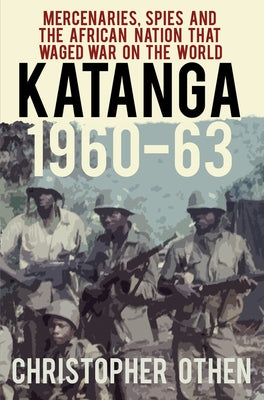 Katanga 1960-63: Mercenaries, Spies and the African Nation That Waged War on the World by Othen, Christopher