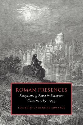 Roman Presences: Receptions of Rome in European Culture, 1789-1945 by Edwards, Catharine