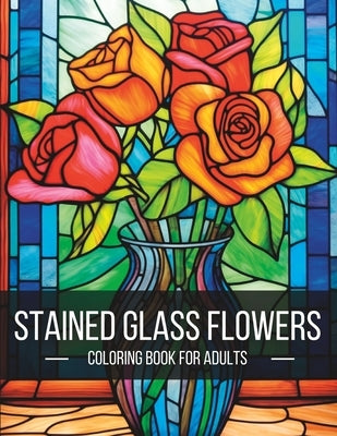 Stained Glass Flowers: A Breathtaking Adult Coloring Book for Artistic Exploration and Serenity by Expression, Colorful