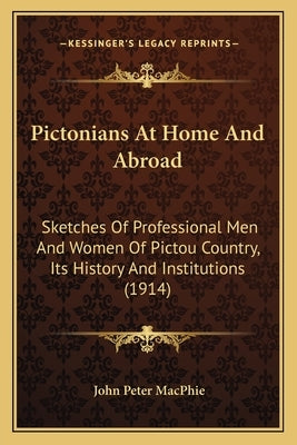 Pictonians At Home And Abroad: Sketches Of Professional Men And Women Of Pictou Country, Its History And Institutions (1914) by Macphie, John Peter