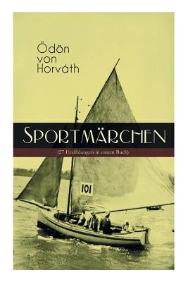 Sportmärchen (27 Erzählungen in einem Buch): Legende vom Fußballplatz, Der sichere Stand, Vom artigen Ringkämpfer, Über das Meer, Start und Ziel, Aus by Von Horvath, Odon