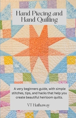 Hand Piecing and Hand Quilting: A very beginners guide, with simple stitches, tips, and hacks that help you create beautiful heirloom quilts. by Hathaway, Valerie