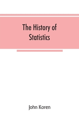 The history of statistics, their development and progress in many countries; in memoirs to commemorate the seventy fifth anniversary of the American s by Koren, John